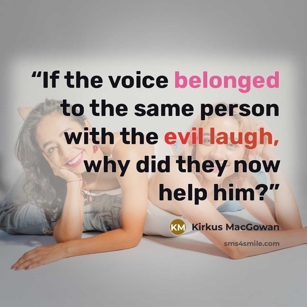 “If the voice belonged to the same person with the evil laugh, why did they now help him?” quote by Kirkus MacGowan