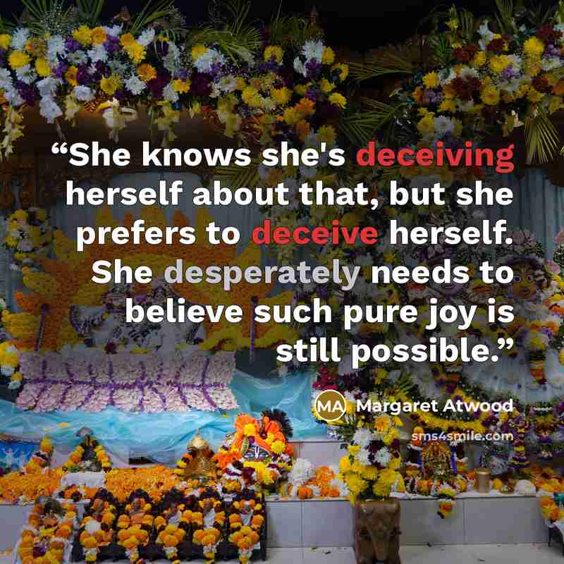 “She knows she's deceiving herself about that, but she prefers to deceive herself. She desperately needs to believe such pure joy is still possible.” quote by Margaret Atwood