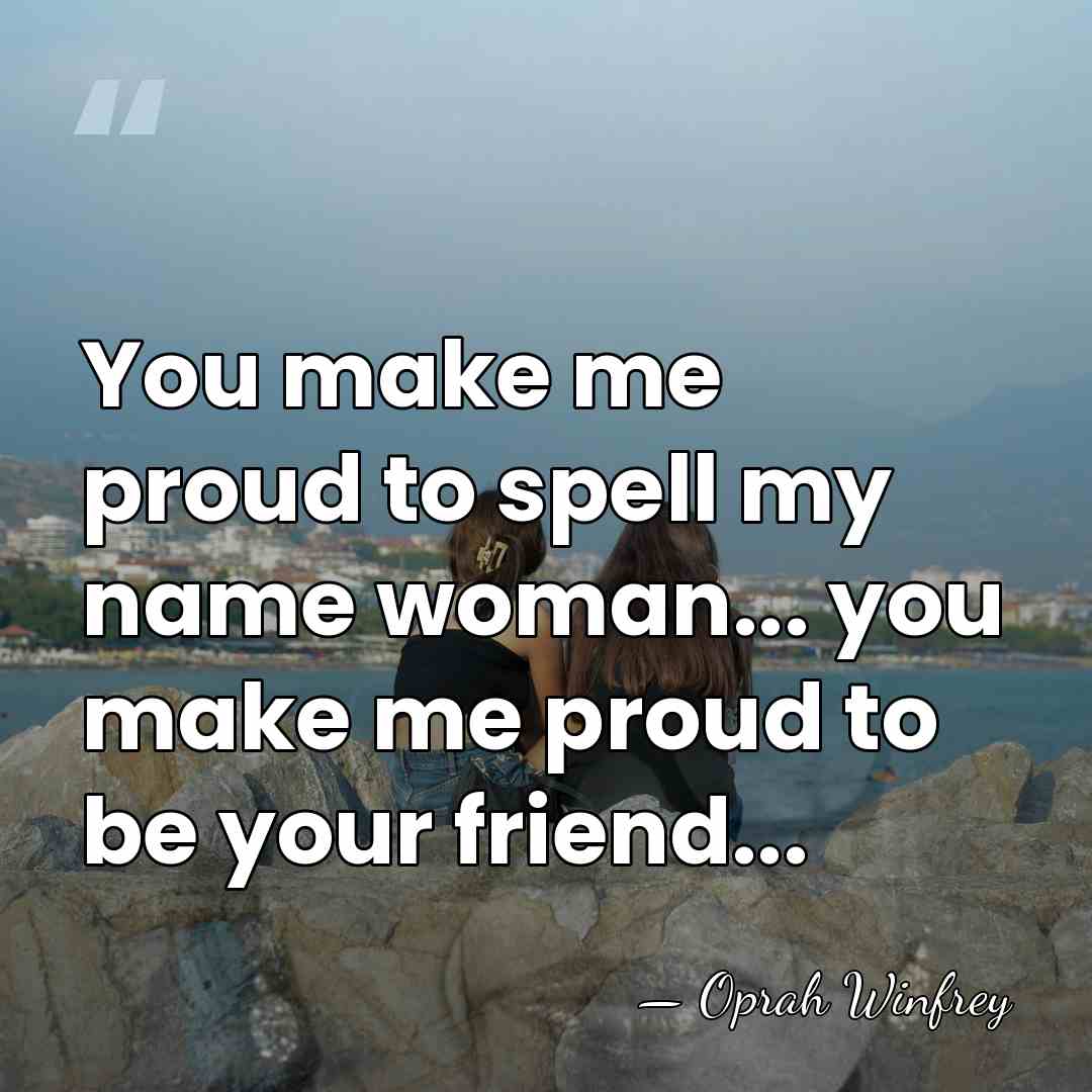 You make me proud to spell my name woman... you make me&hellip; - Oprah Winfrey