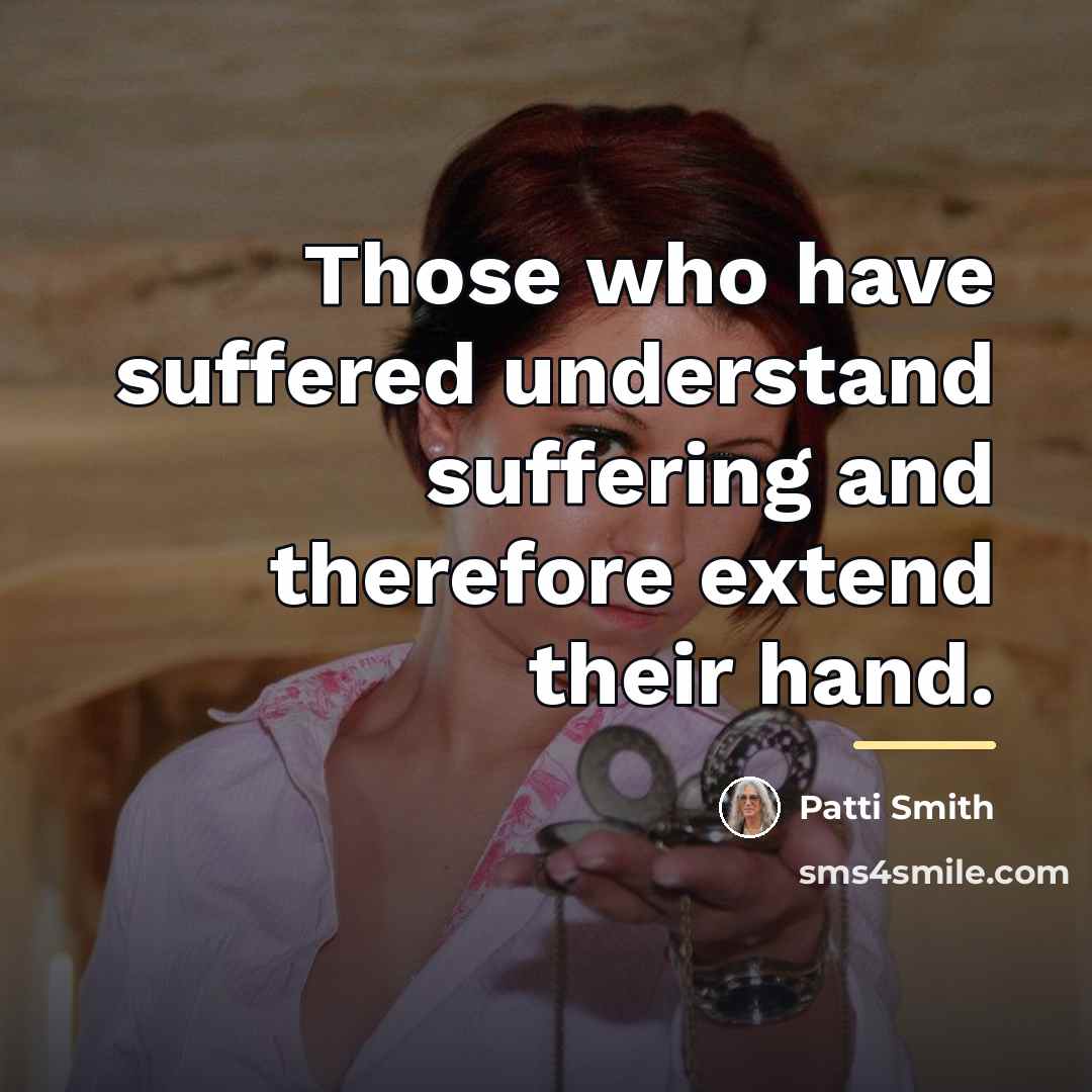 “Those who have suffered understand suffering and therefore extend their…” quote by Patti Smith