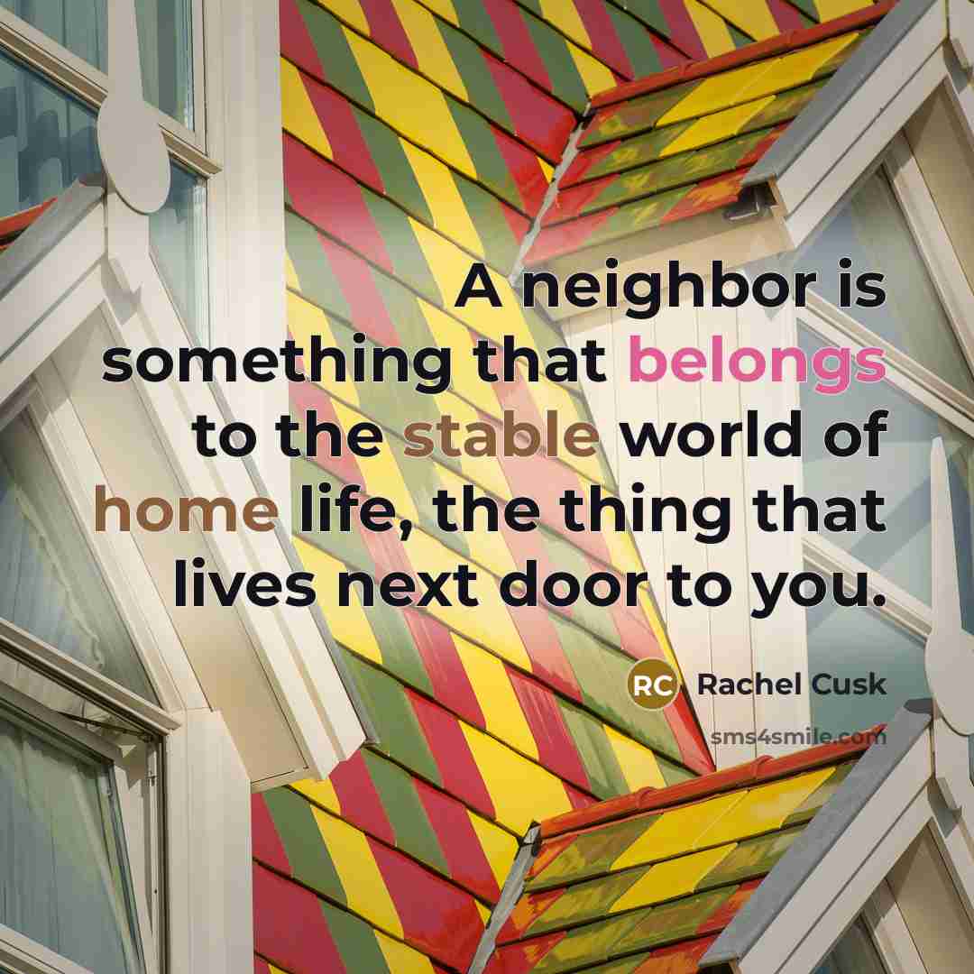 “A neighbor is something that belongs to the stable world of home life, the thing that lives next door to you.” quote by Rachel Cusk