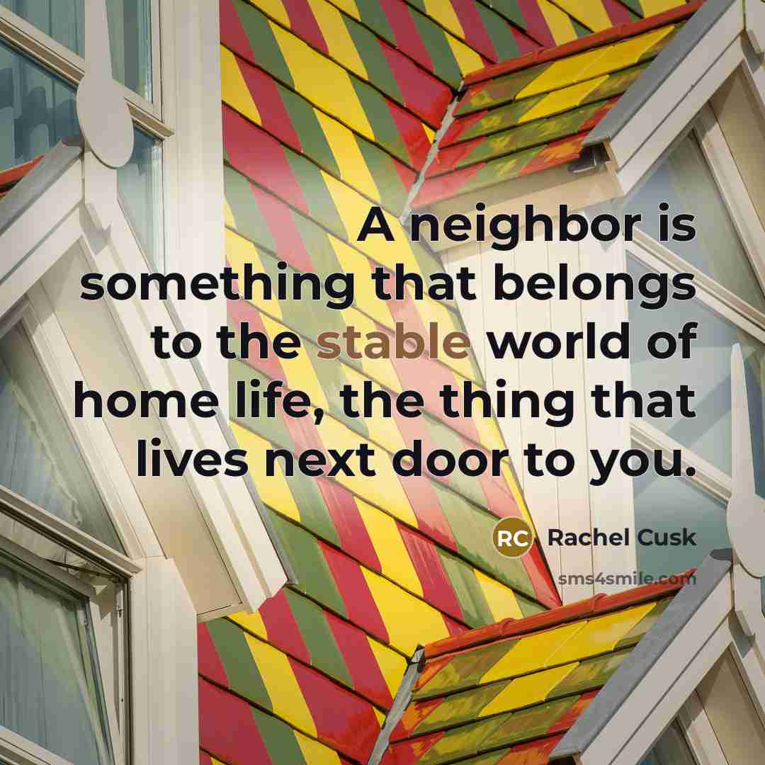 “A neighbor is something that belongs to the stable world…” quote by Rachel Cusk