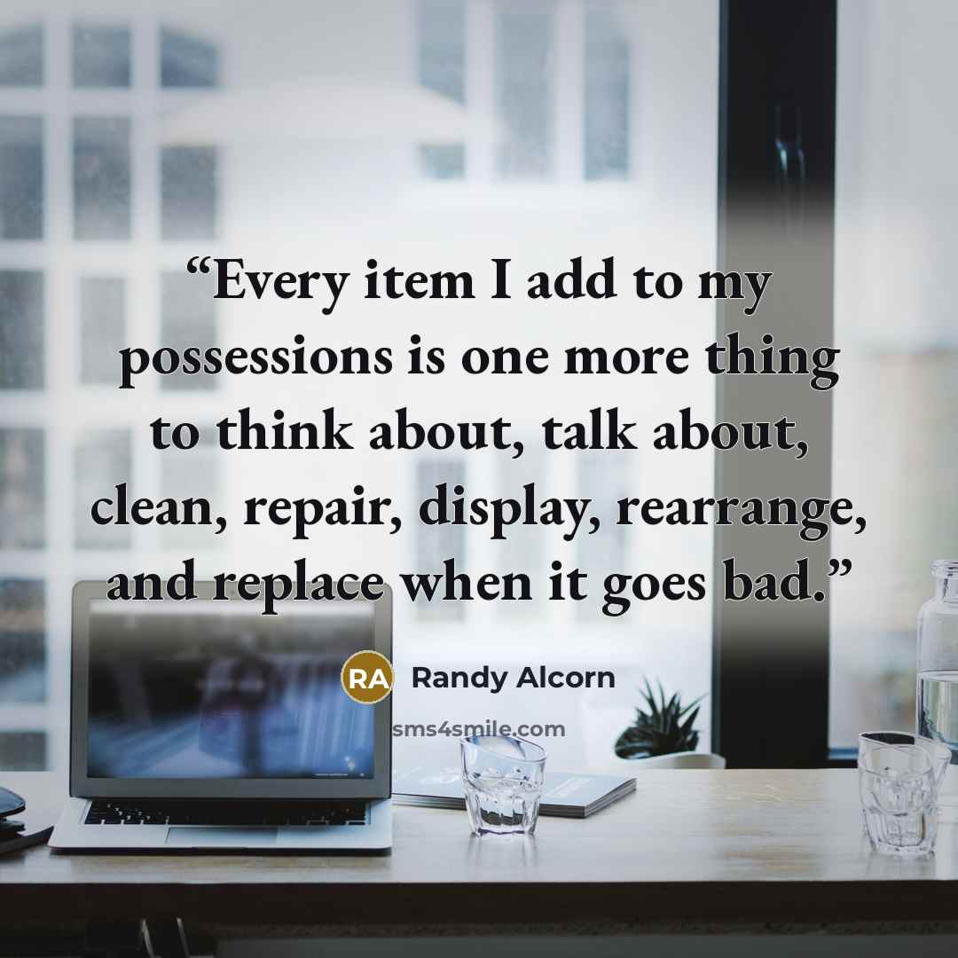 “Every item I add to my possessions is one more thing to think about, talk about, clean, repair, display, rearrange, and replace when it goes bad.” quote by Randy Alcorn