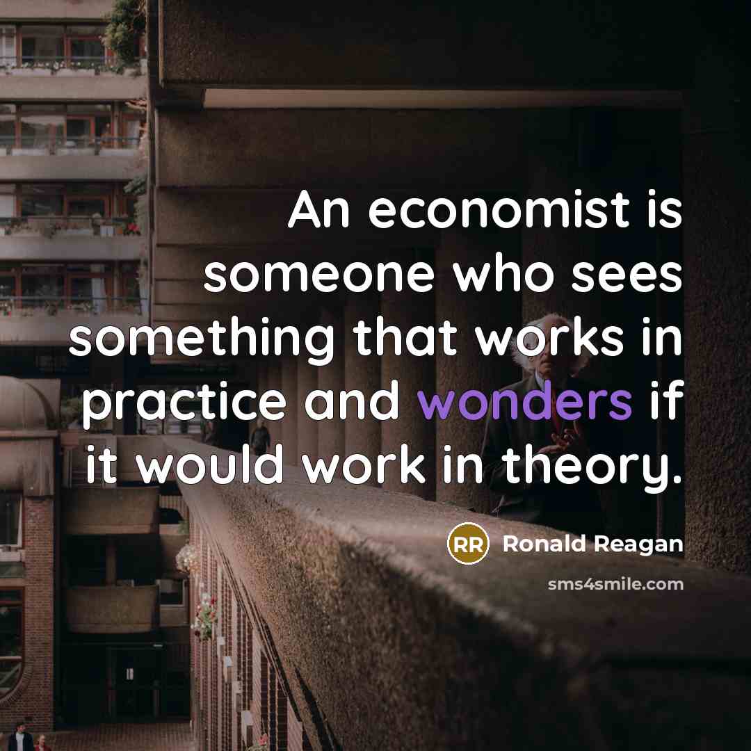 “An economist is someone who sees something that works in practice and wonders if it would work in theory.” quote by Ronald Reagan