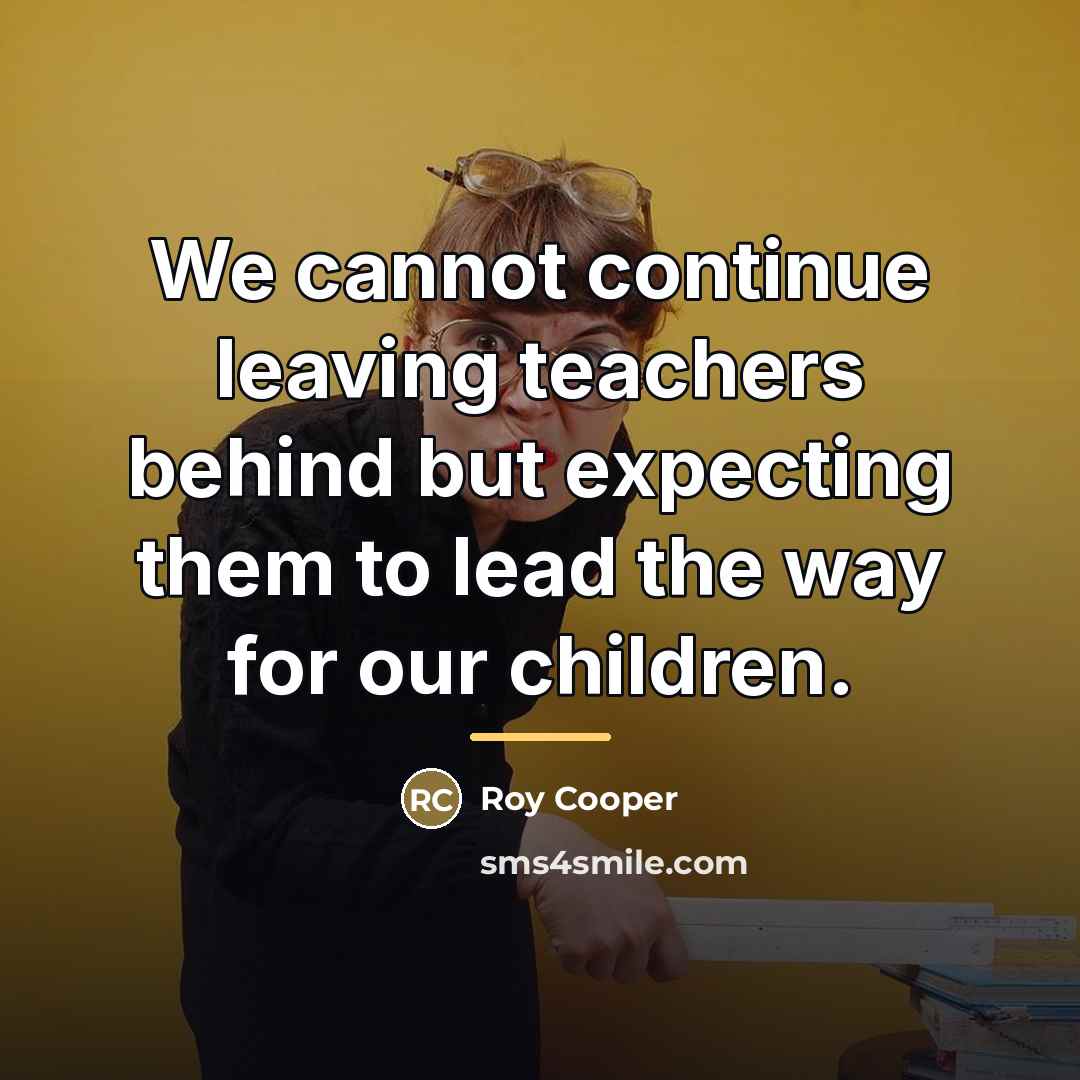 “We cannot continue leaving teachers behind but expecting them to…” quote by Roy Cooper