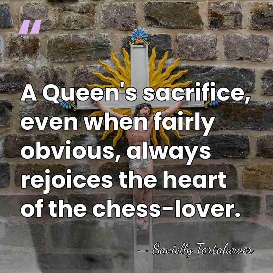 A Queen's sacrifice, even when fairly obvious, always rejoices the heart of&hellip; - Savielly Tartakower