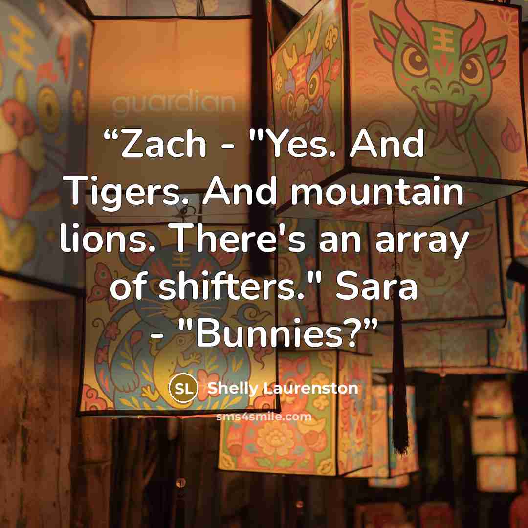 “Zach - "Yes. And Tigers. And mountain lions. There's an array of shifters." Sara - "Bunnies?” quote by Shelly Laurenston