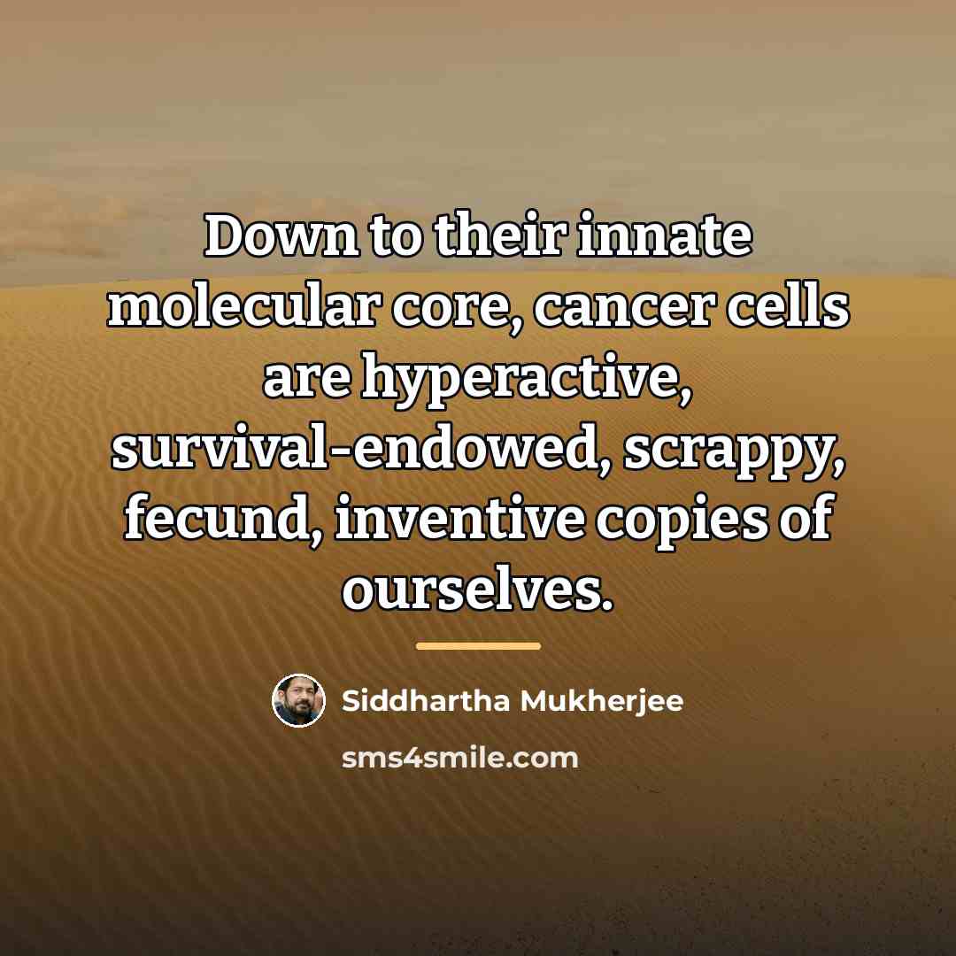 “Down to their innate molecular core, cancer cells are hyperactive,…” quote by Siddhartha Mukherjee
