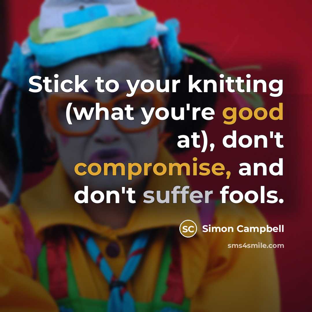 “Stick to your knitting (what you're good at), don't compromise, and don't suffer fools.” quote by Simon Campbell