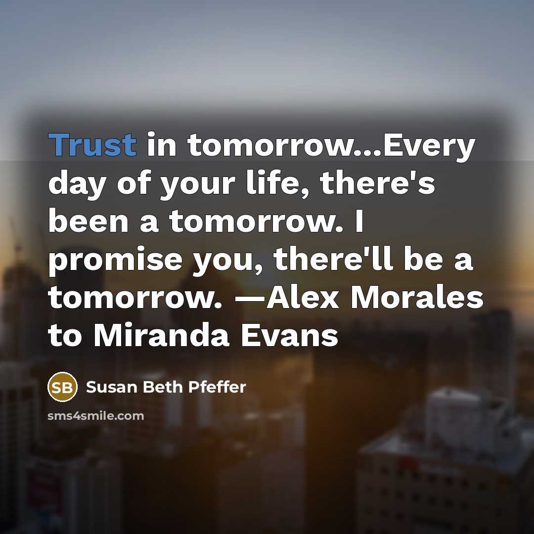 “Trust in tomorrow...Every day of your life, there's been a…” quote by Susan Beth Pfeffer