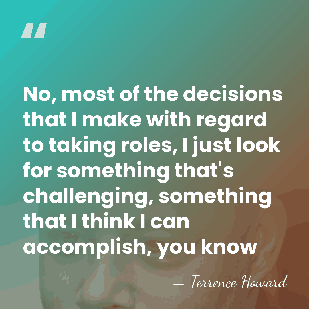 No, most of the decisions that I make with regard to taking&hellip; - Terrence Howard