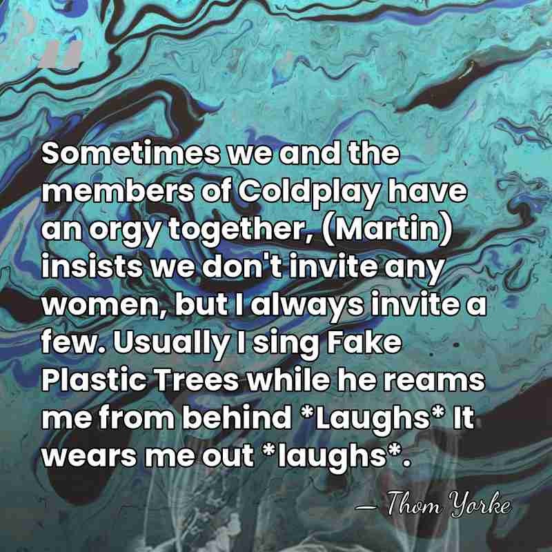 Sometimes we and the members of Coldplay have an orgy together, (Martin)&hellip; - Thom Yorke