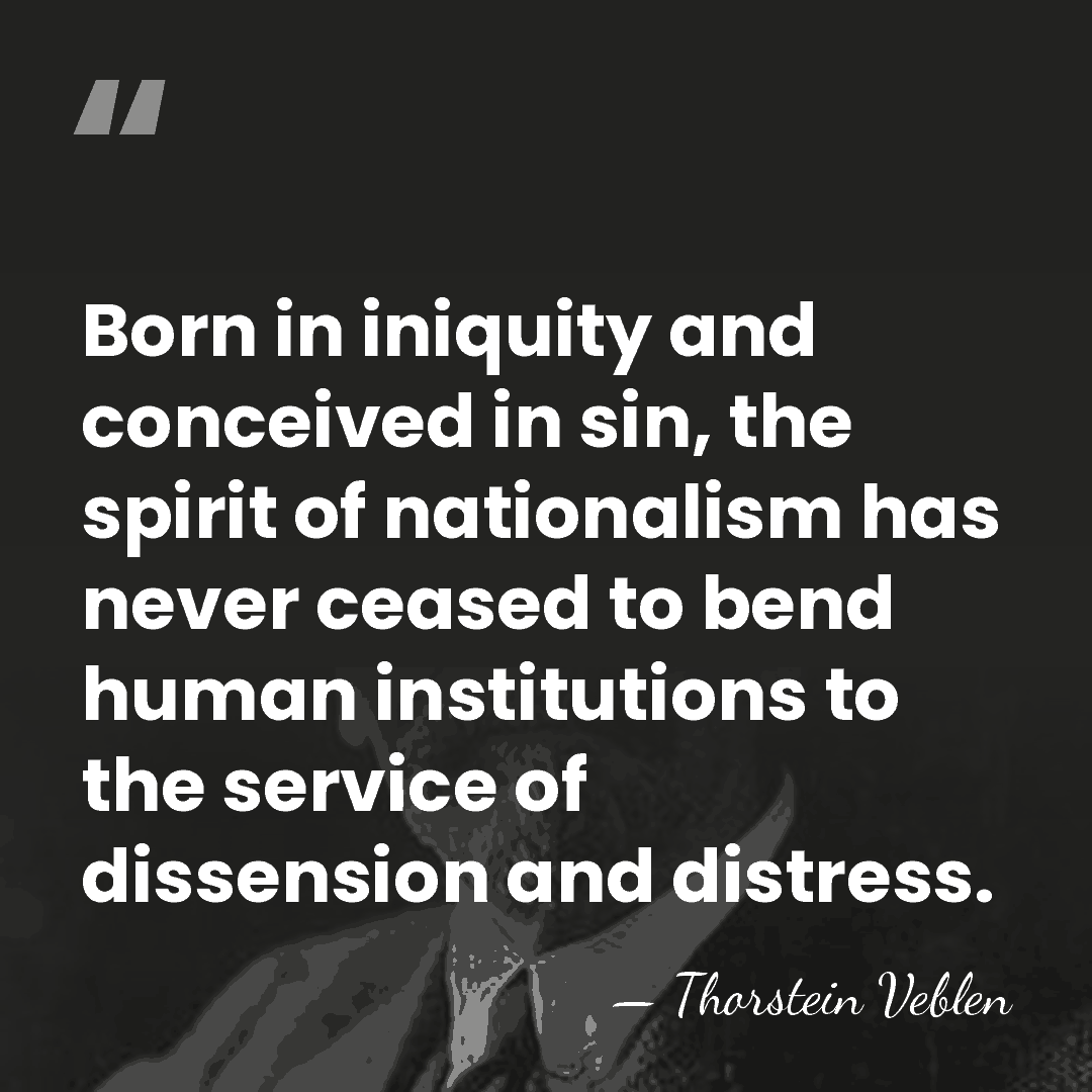 Born in iniquity and conceived in sin, the spirit of nationalism has&hellip; - Thorstein Veblen