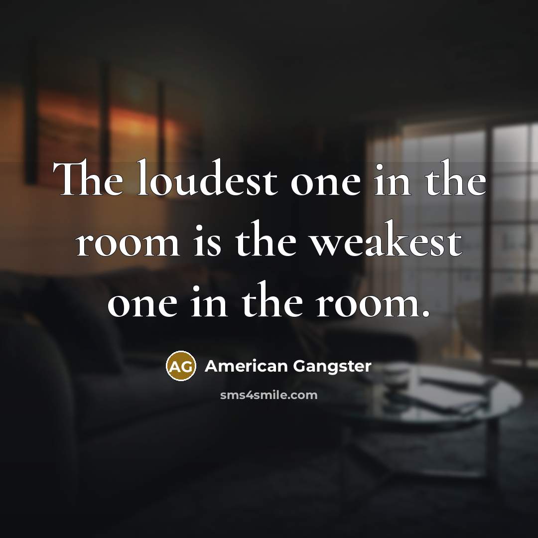 “The loudest one in the room is the weakest one in the room.” quote by American Gangster