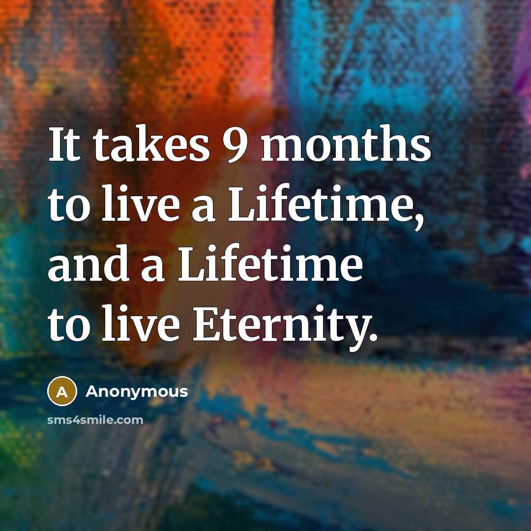 “It takes 9 months to live a Lifetime, and a Lifetime to live Eternity.” quote by Anonymous