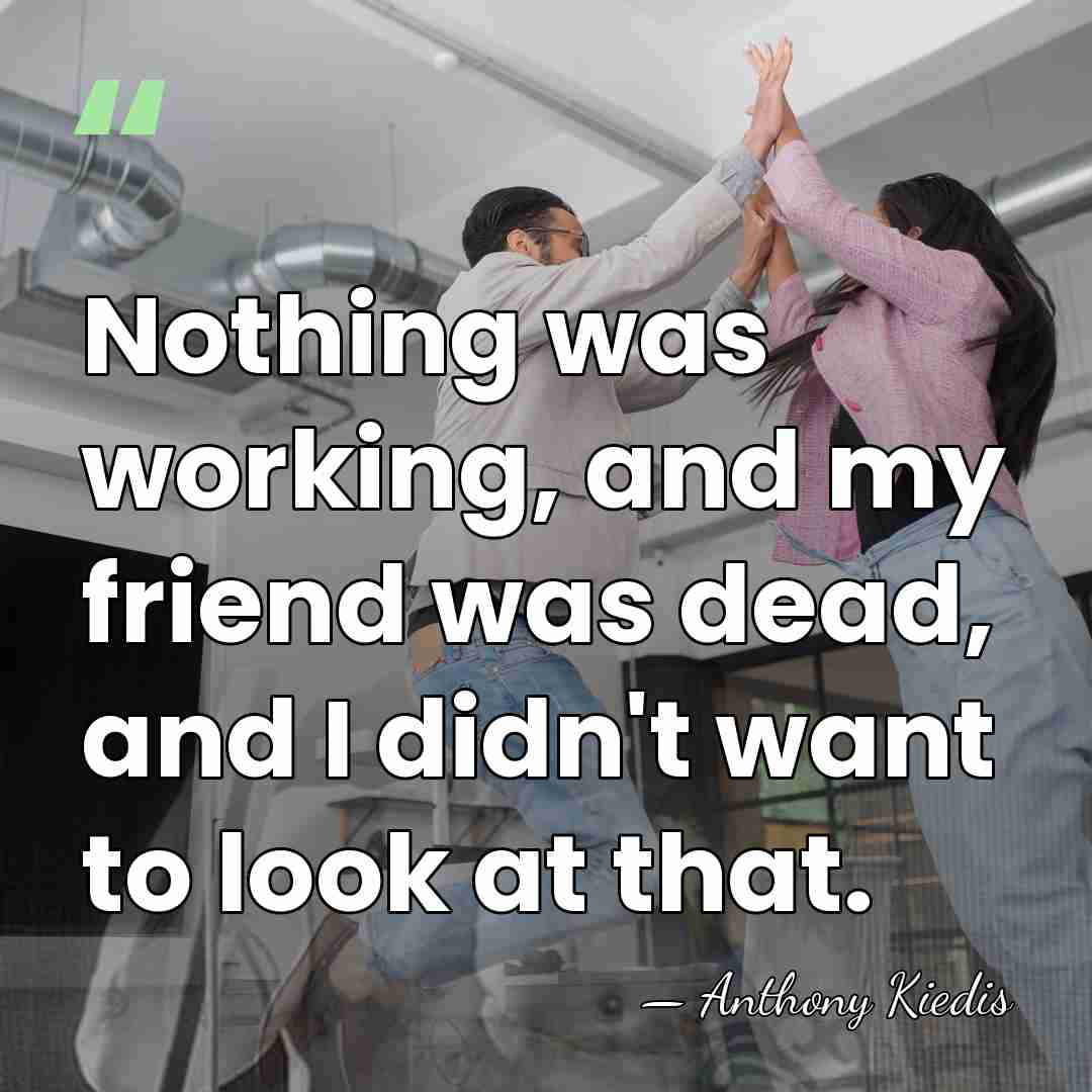 Nothing was working, and my friend was dead, and I didn't want&hellip; - Anthony Kiedis