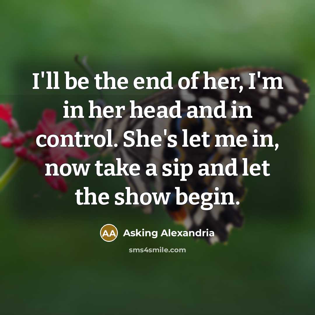 “I'll be the end of her, I'm in her head and in control. She's let me in, now take a sip and let the show begin.” quote by Asking Alexandria