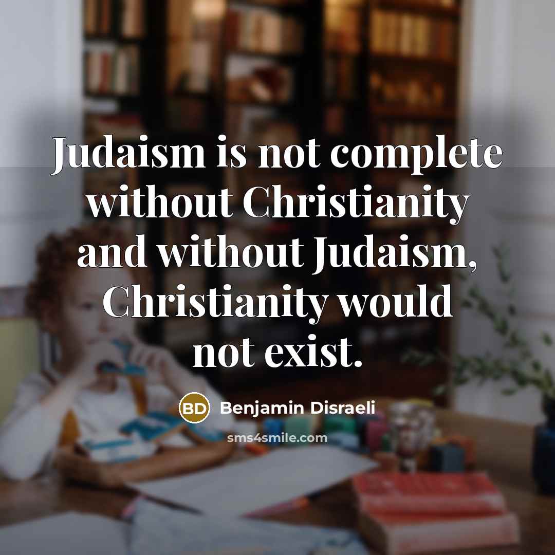 “Judaism is not complete without Christianity and without Judaism, Christianity…” quote by Benjamin Disraeli