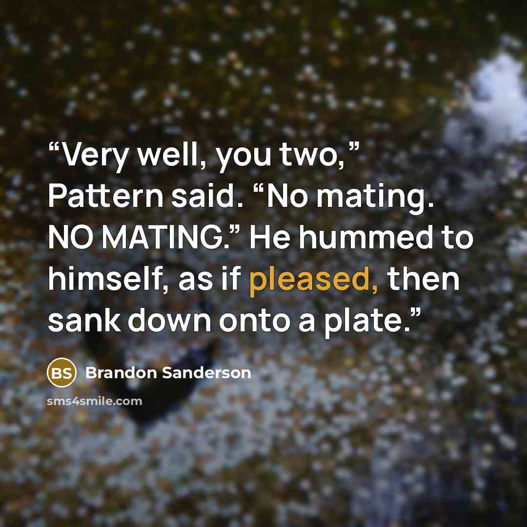 “Very well, you two,” Pattern said. “No mating. NO MATING.” He hummed to himself, as if pleased, then sank down onto a plate.” quote by Brandon Sanderson