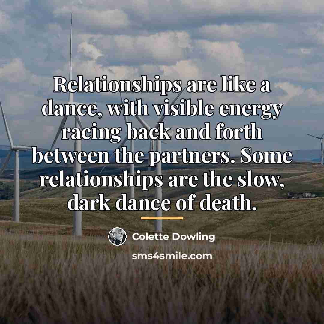 “Relationships are like a dance, with visible energy racing back…” quote by Colette Dowling