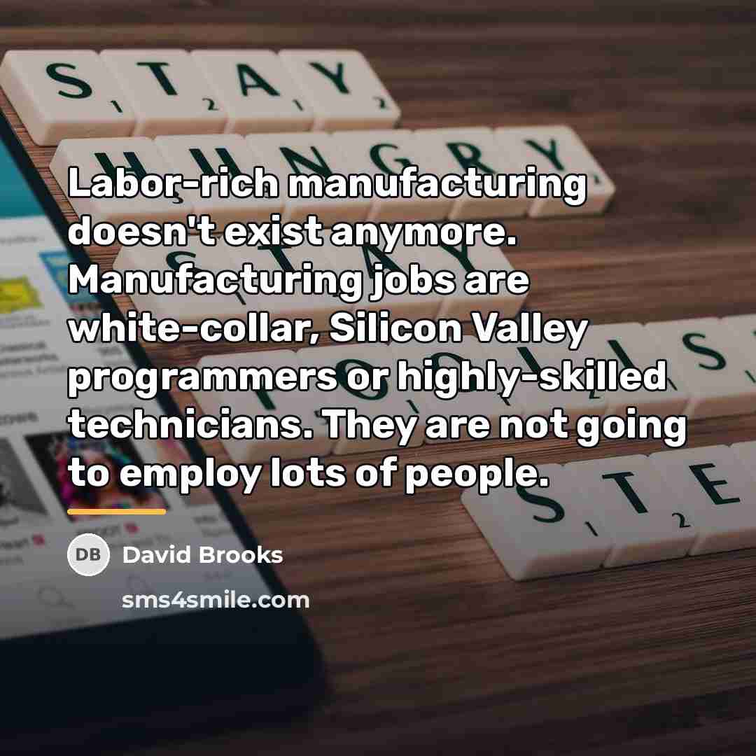 “Labor-rich manufacturing doesn't exist anymore. Manufacturing jobs are white-collar, Silicon…” quote by David Brooks