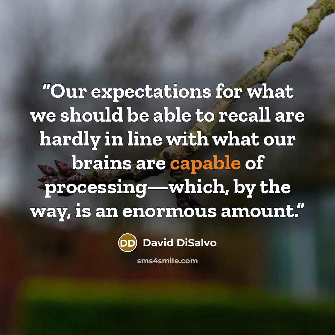 “Our expectations for what we should be able to recall are hardly in line with what our brains are capable of processing—which, by the way, is an enormous amount.” quote by David DiSalvo