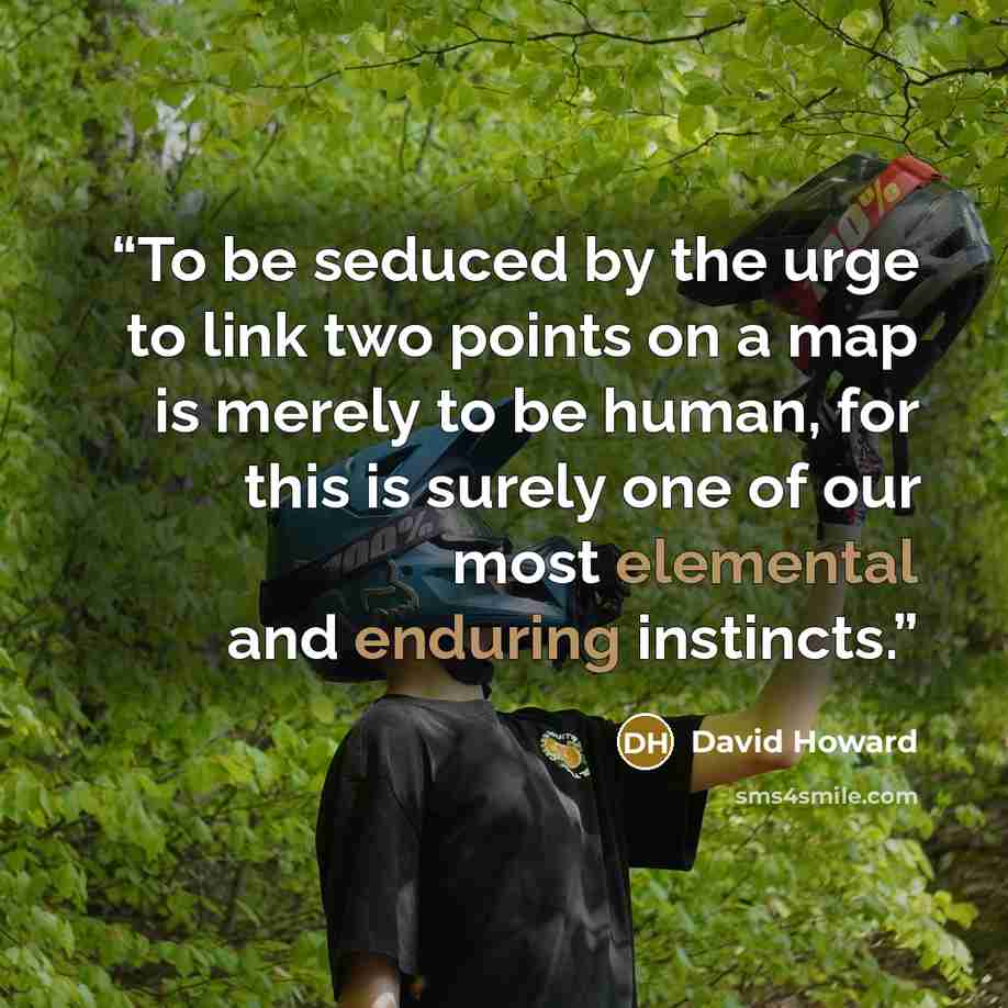 “To be seduced by the urge to link two points on a map is merely to be human, for this is surely one of our most elemental and enduring instincts.” quote by David Howard