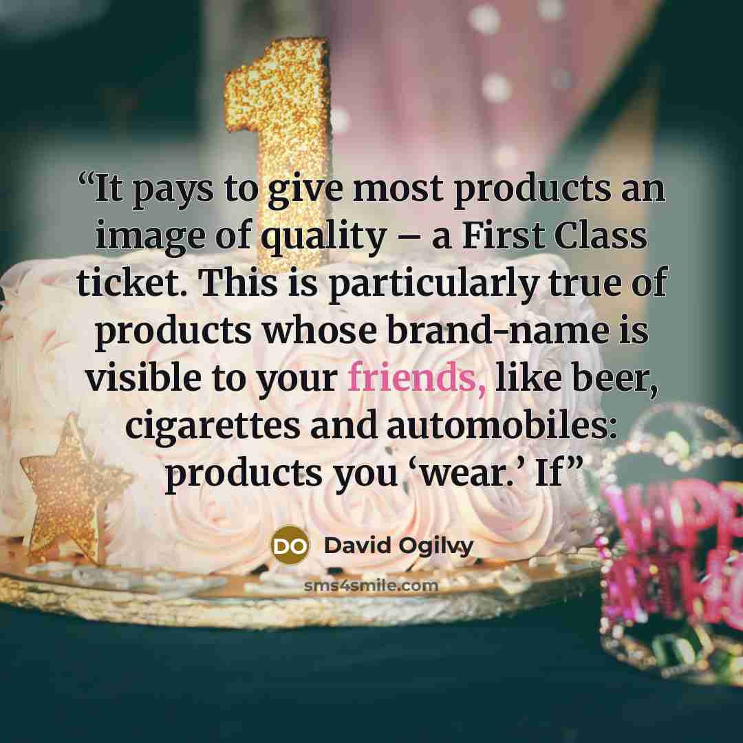 “It pays to give most products an image of quality – a First Class ticket. This is particularly true of products whose brand-name is visible to your friends, like beer, cigarettes and automobiles: products you ‘wear.’ If” quote by David Ogilvy