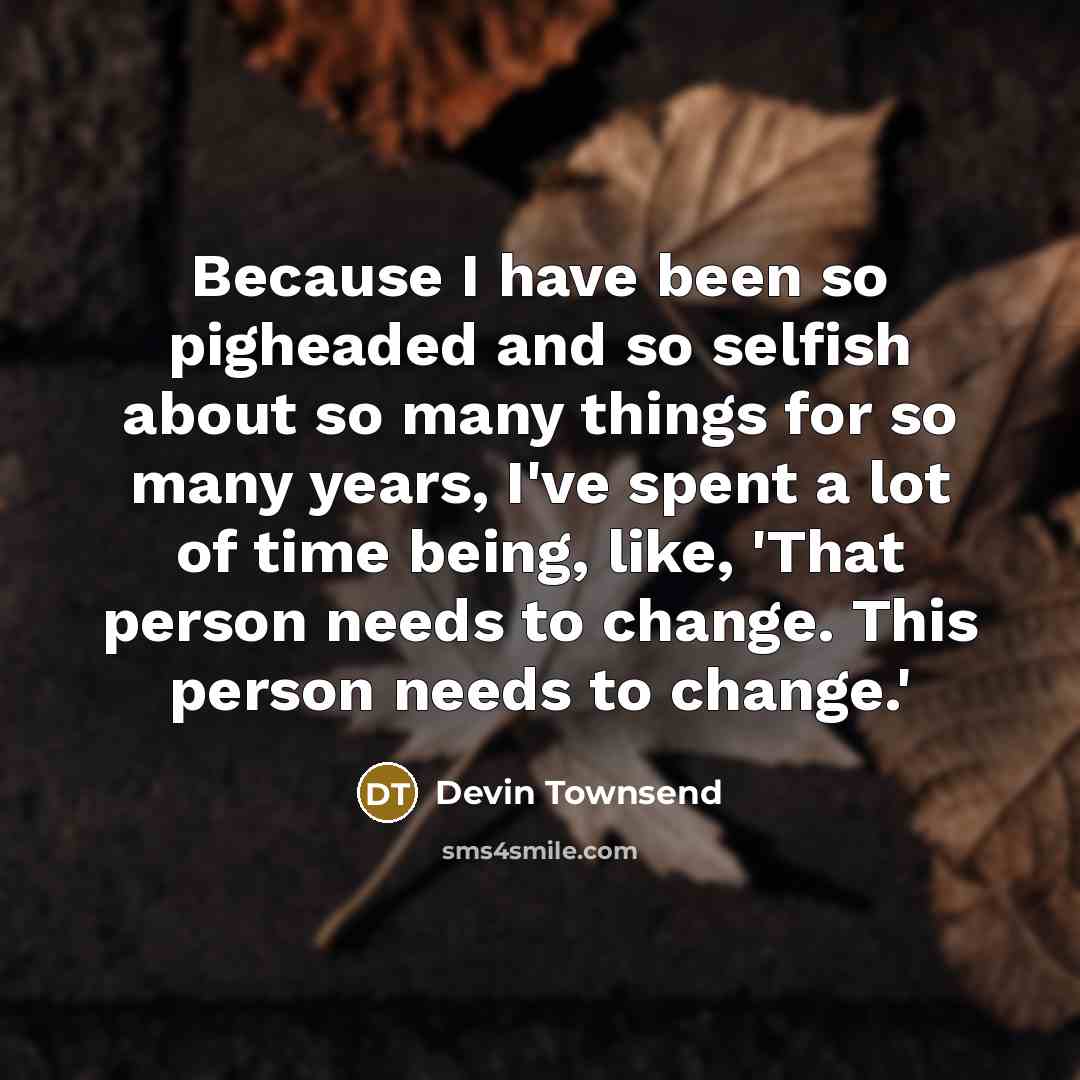 “Because I have been so pigheaded and so selfish about…” quote by Devin Townsend