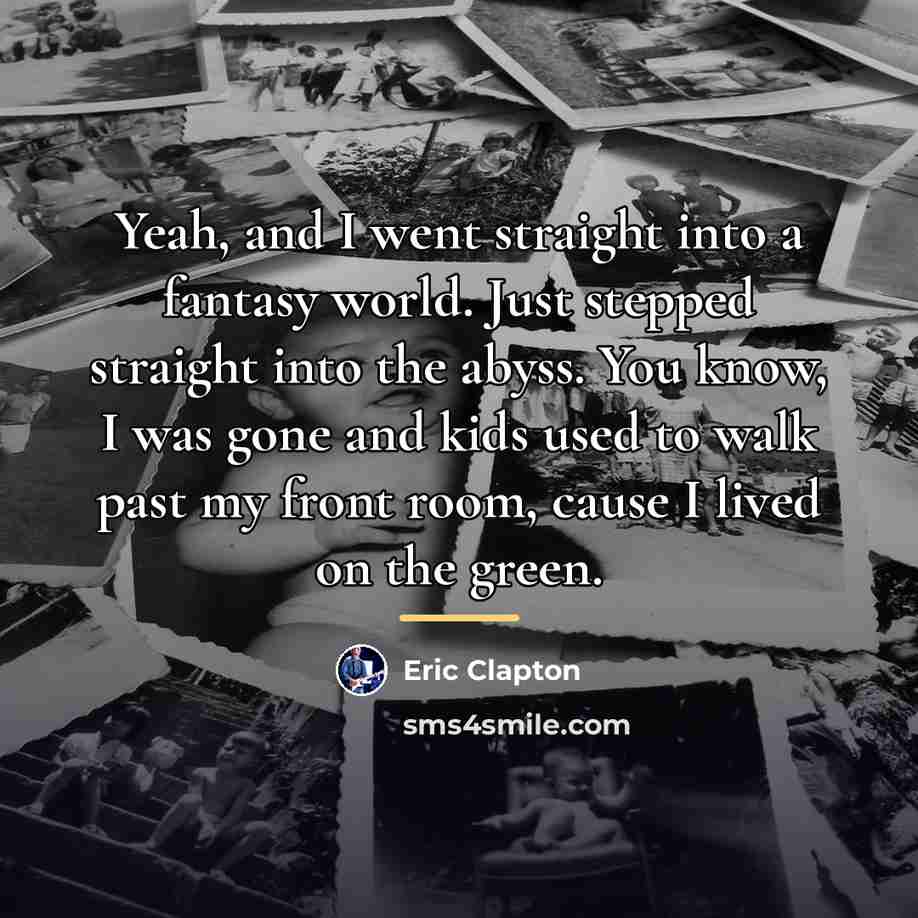 “Yeah, and I went straight into a fantasy world. Just…” quote by Eric Clapton