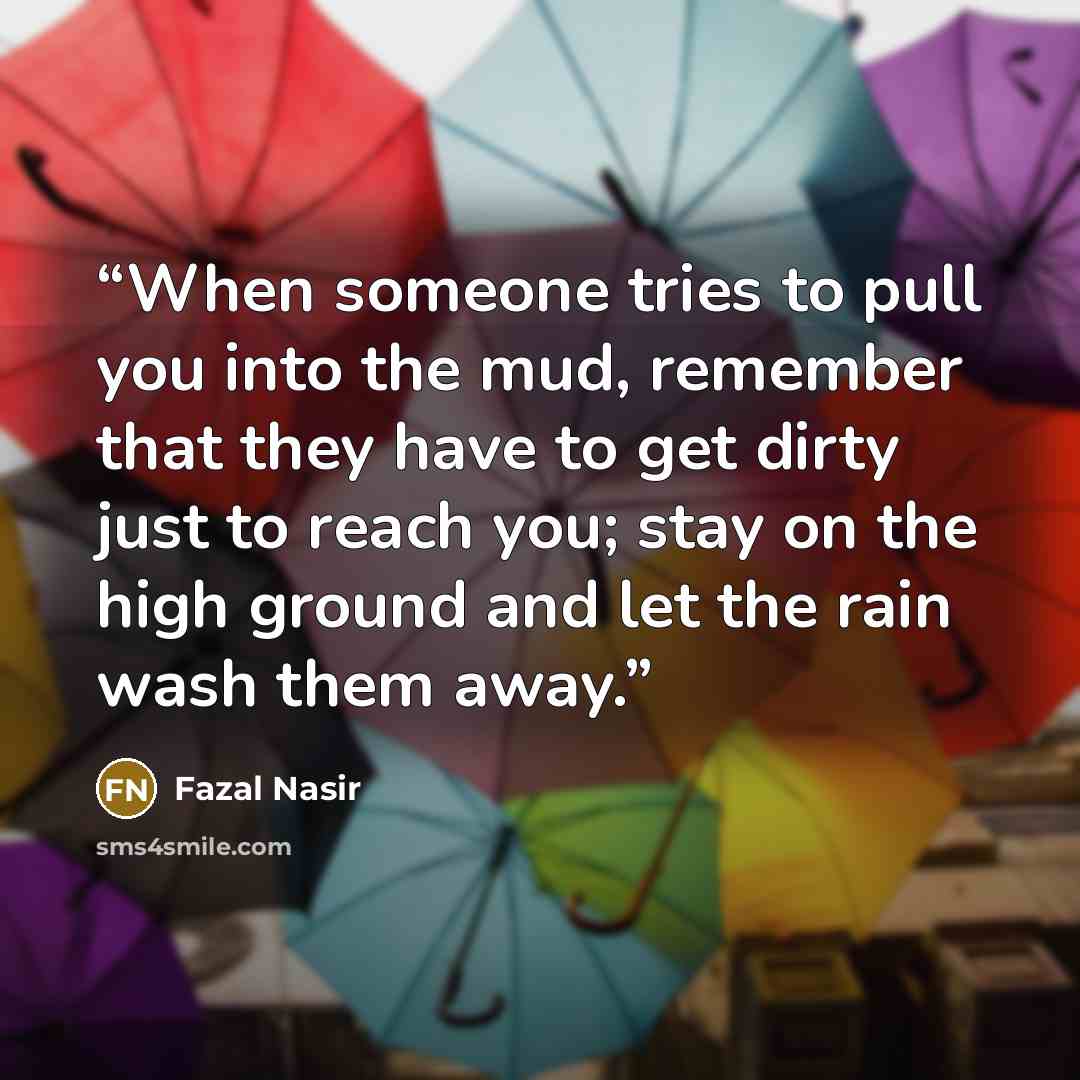 “When someone tries to pull you into the mud, remember that they have to get dirty just to reach you; stay on the high ground and let the rain wash them away.” quote by Fazal Nasir
