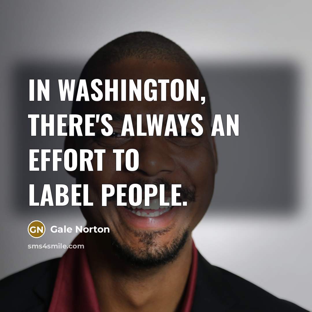 “In Washington, there's always an effort to label people.…” quote by Gale Norton