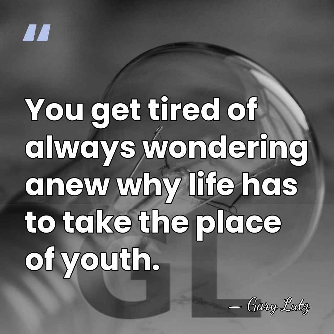 You get tired of always wondering anew why life has to take&hellip; - Gary Lutz