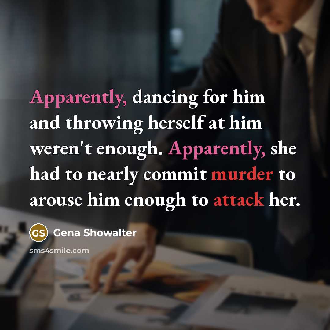 “Apparently, dancing for him and throwing herself at him weren't enough. Apparently, she had to nearly commit murder to arouse him enough to attack her.” quote by Gena Showalter