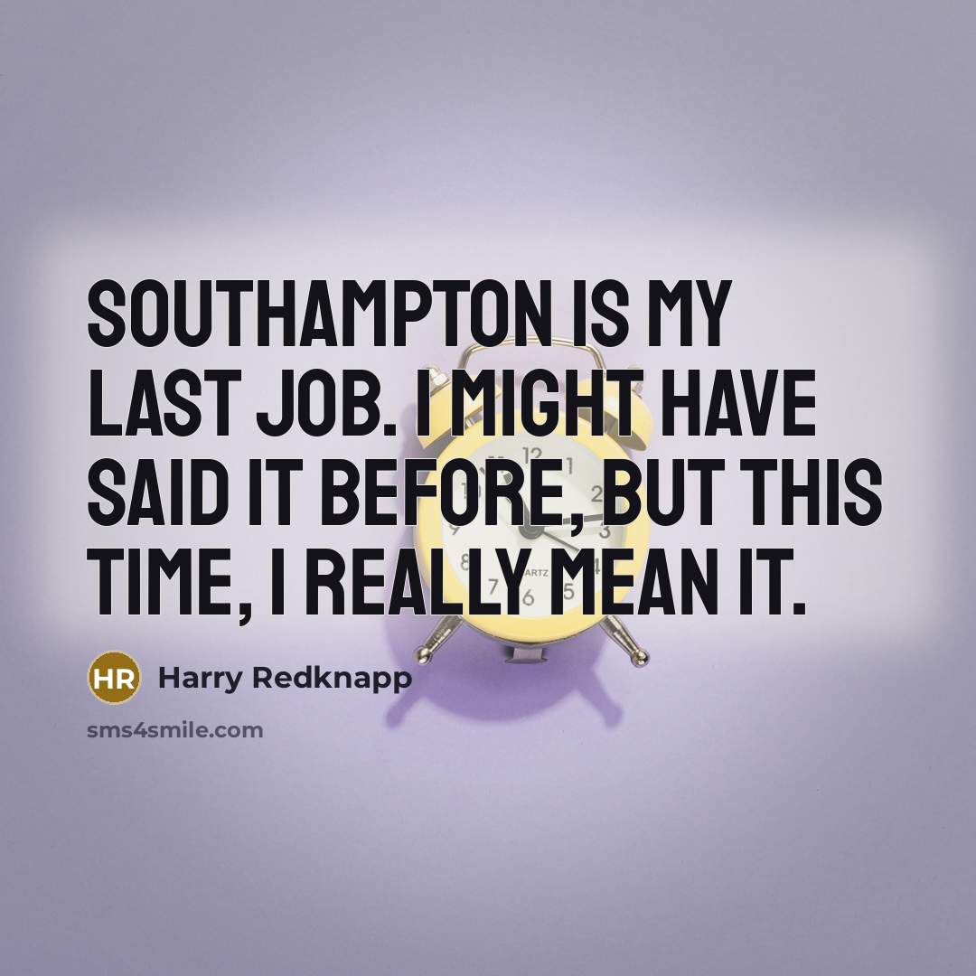 “Southampton is my last job. I might have said it before, but this time, I really mean it.” quote by Harry Redknapp