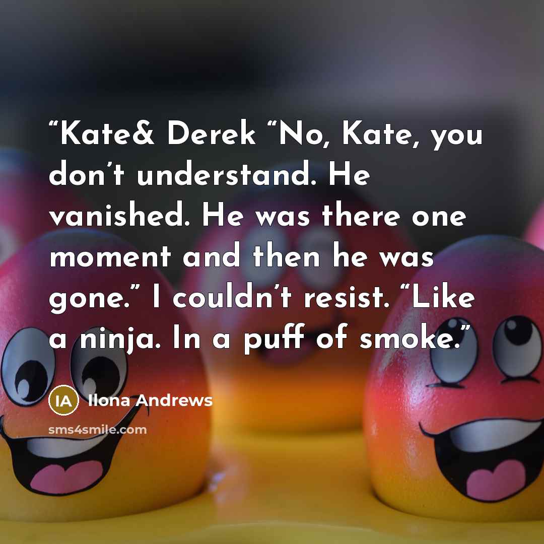 “Kate& Derek “No, Kate, you don’t understand. He vanished. He was there one moment and then he was gone.” I couldn’t resist. “Like a ninja. In a puff of smoke.” quote by Ilona Andrews
