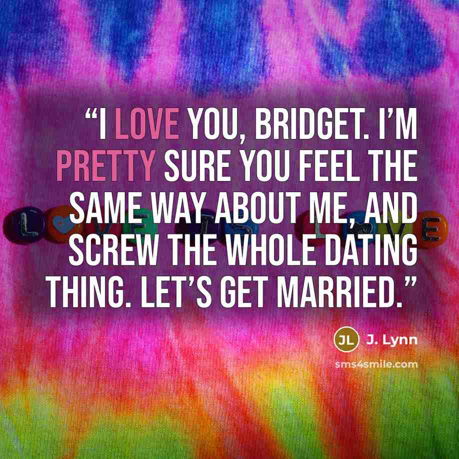 “I love you, Bridget. I’m pretty sure you feel the same way about me, and screw the whole dating thing. Let’s get married.” quote by J. Lynn