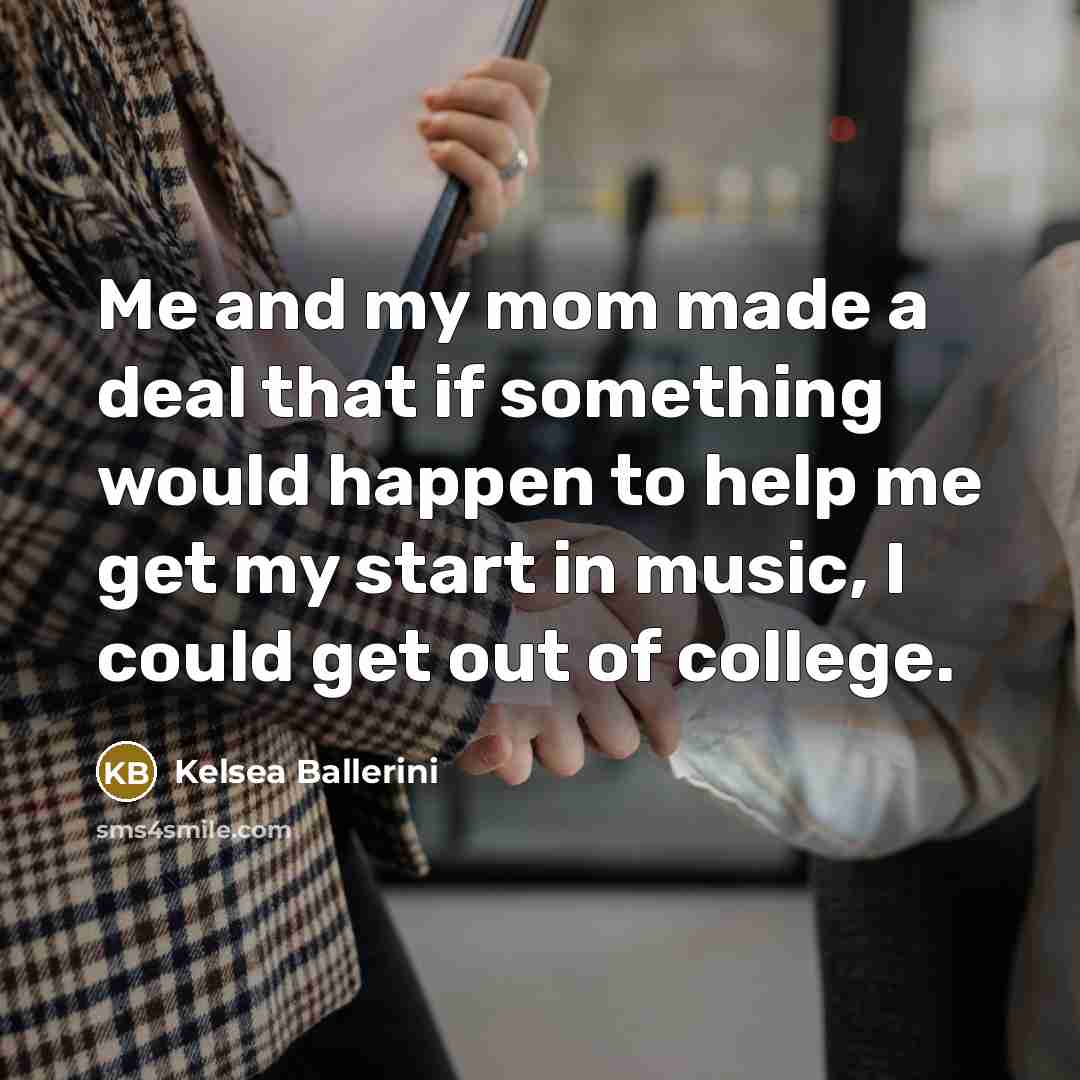 “Me and my mom made a deal that if something would happen to help me get my start in music, I could get out of college.” quote by Kelsea Ballerini