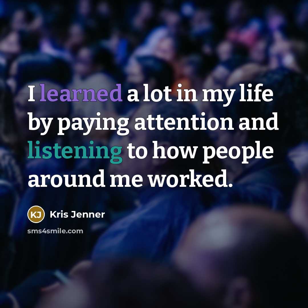 “I learned a lot in my life by paying attention…” quote by Kris Jenner