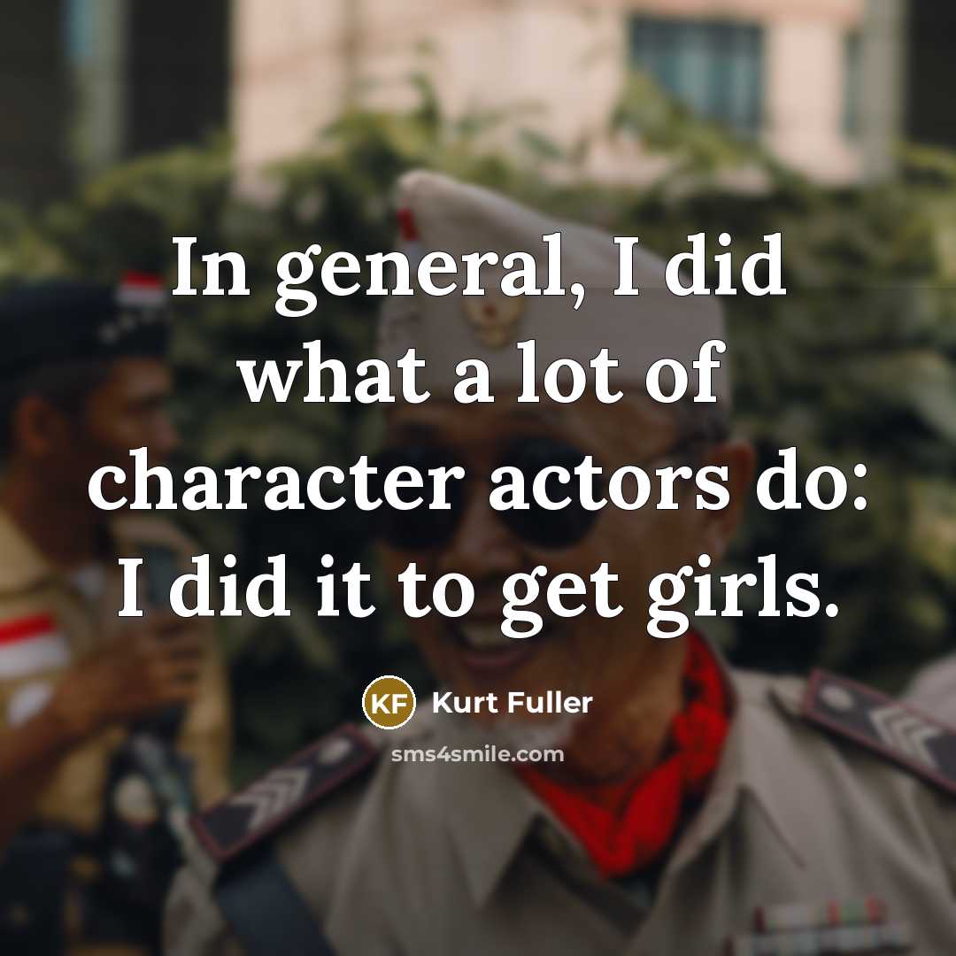 “In general, I did what a lot of character actors do: I did it to get girls.” quote by Kurt Fuller