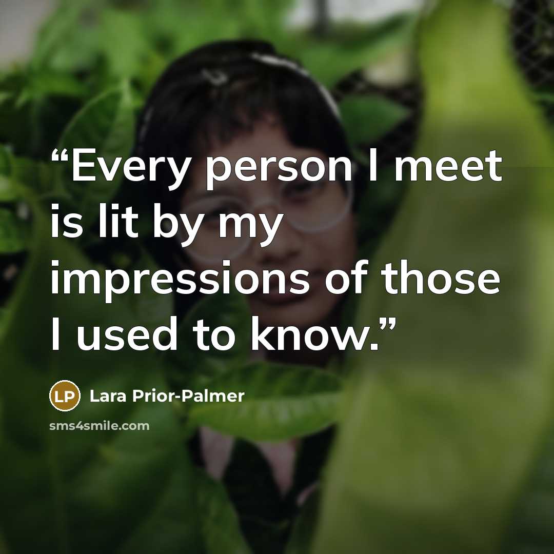 “Every person I meet is lit by my impressions of those I used to know.” quote by Lara Prior-Palmer