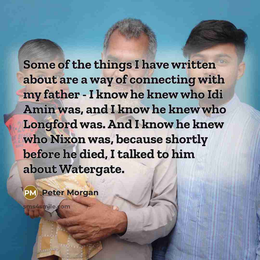 “Some of the things I have written about are a…” quote by Peter Morgan