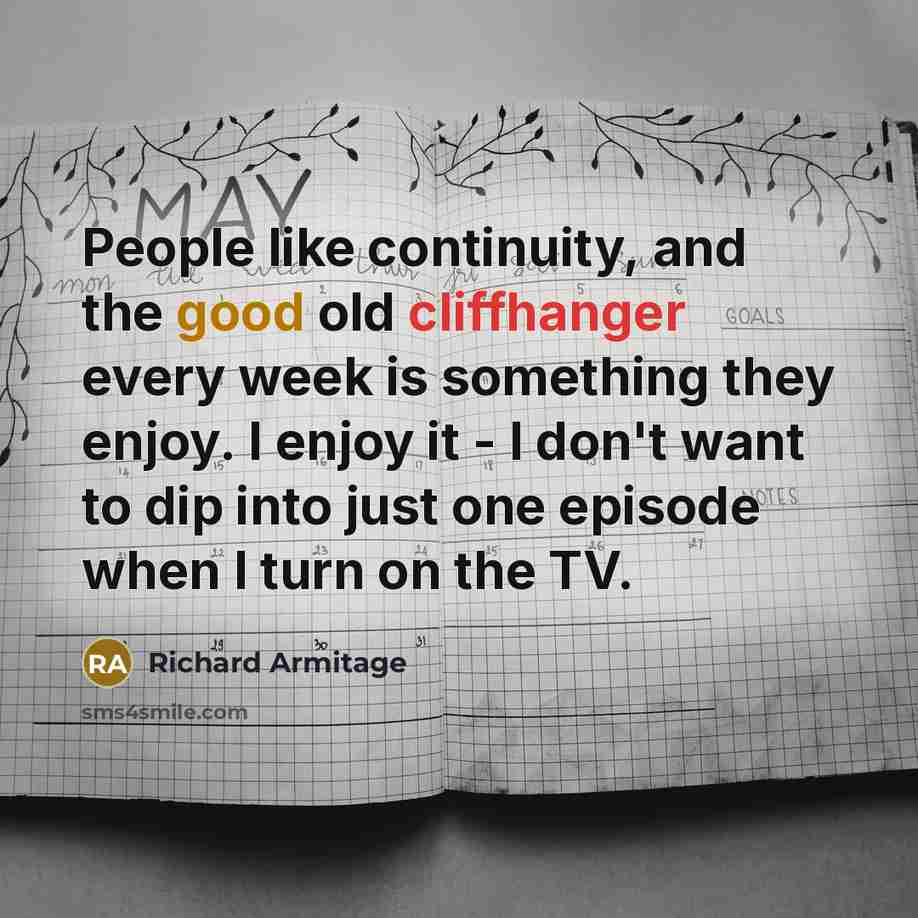 “People like continuity, and the good old cliffhanger every week is something they enjoy. I enjoy it - I don't want to dip into just one episode when I turn on the TV.” quote by Richard Armitage