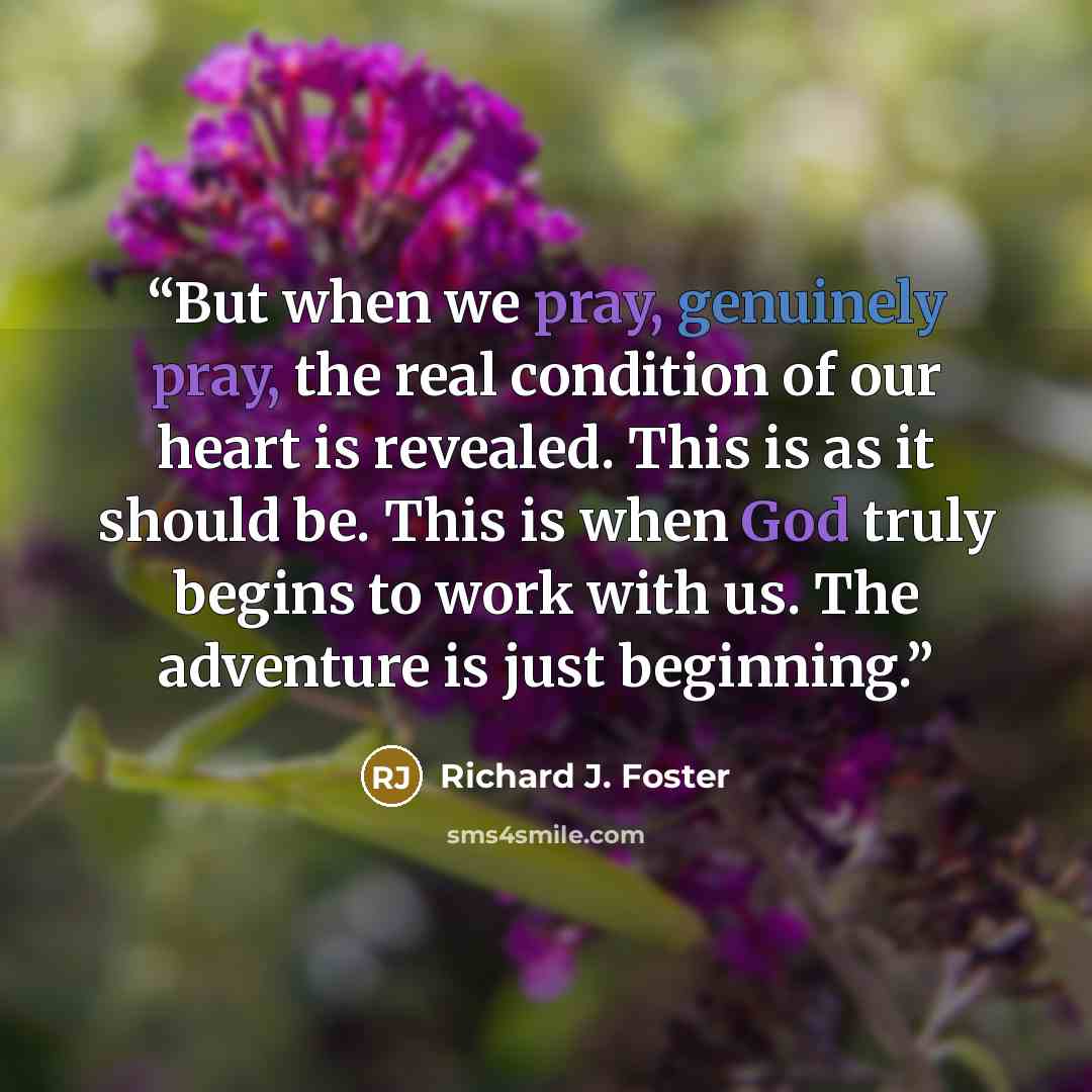 “But when we pray, genuinely pray, the real condition of our heart is revealed. This is as it should be. This is when God truly begins to work with us. The adventure is just beginning.” quote by Richard J. Foster