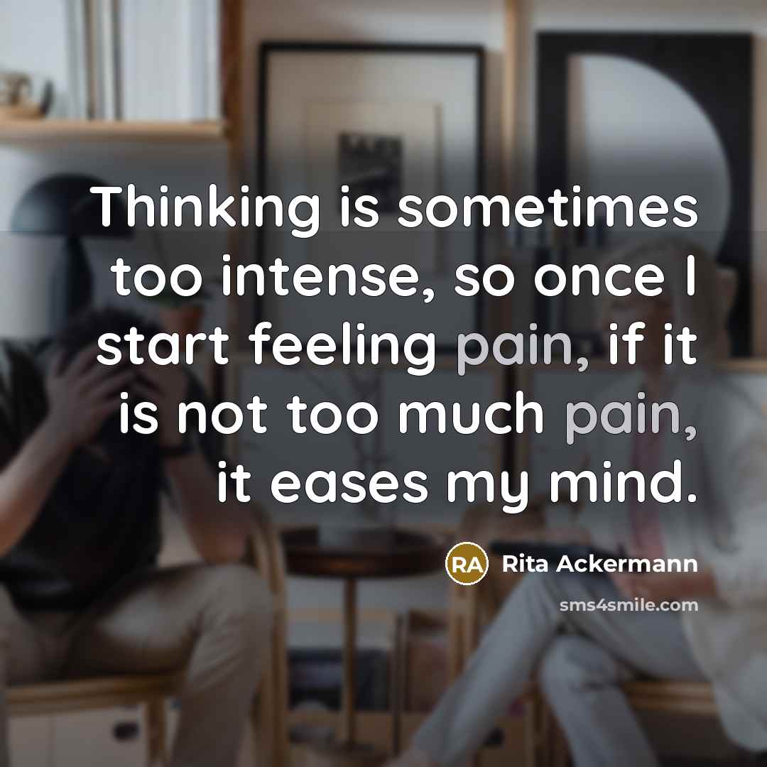 “Thinking is sometimes too intense, so once I start feeling pain, if it is not too much pain, it eases my mind.” quote by Rita Ackermann