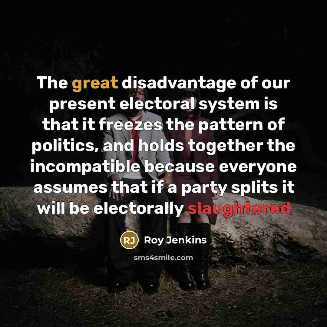 “The great disadvantage of our present electoral system is that it freezes the pattern of politics, and holds together the incompatible because everyone assumes that if a party splits it will be electorally slaughtered” quote by Roy Jenkins