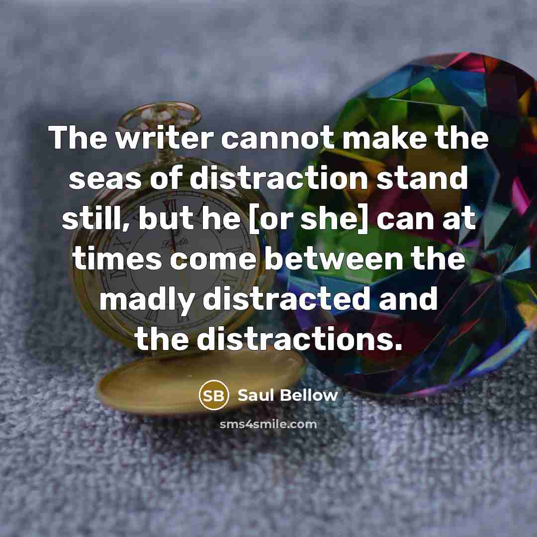 “The writer cannot make the seas of distraction stand still,…” quote by Saul Bellow