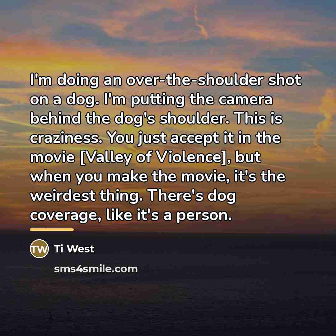 “I'm doing an over-the-shoulder shot on a dog. I'm putting…” quote by Ti West