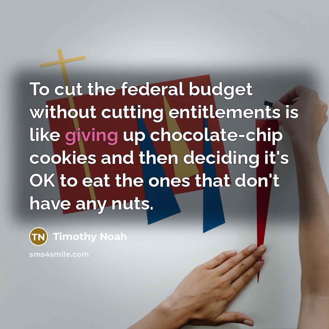 “To cut the federal budget without cutting entitlements is like…” quote by Timothy Noah