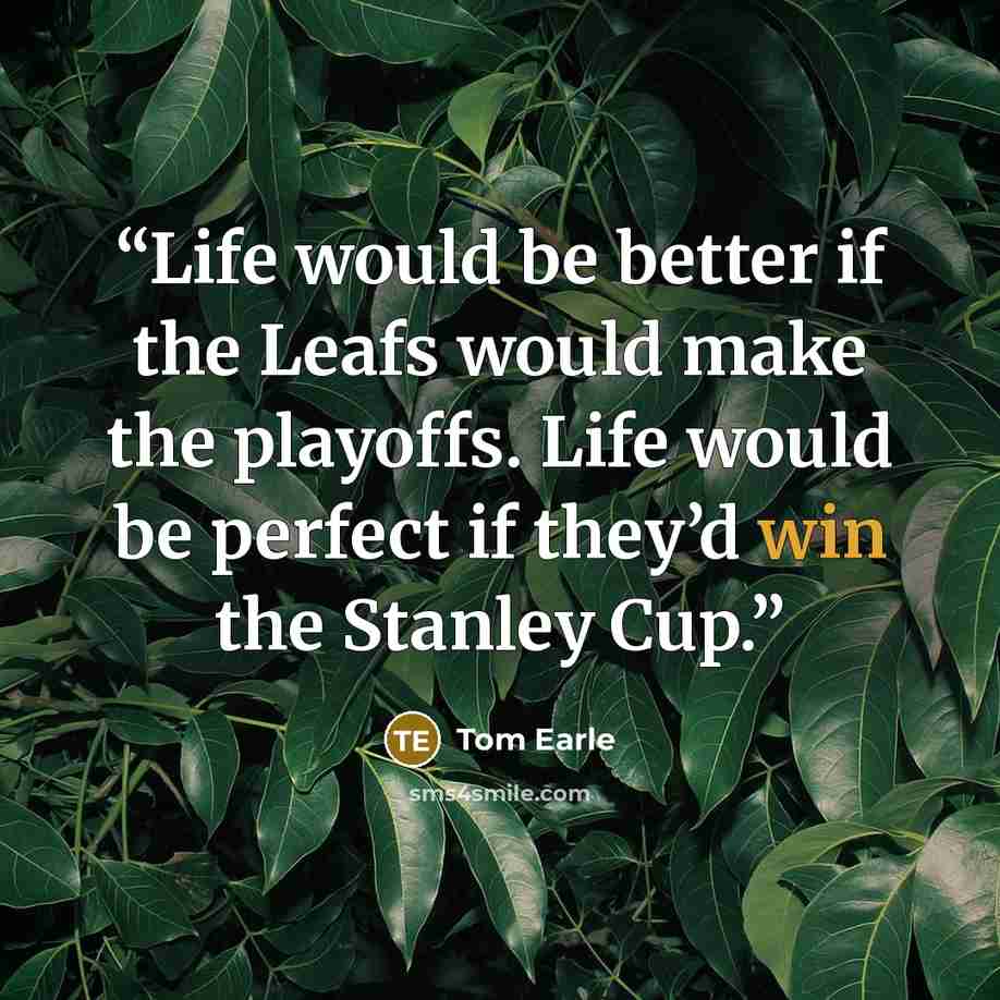 “Life would be better if the Leafs would make the playoffs. Life would be perfect if they’d win the Stanley Cup.” quote by Tom Earle